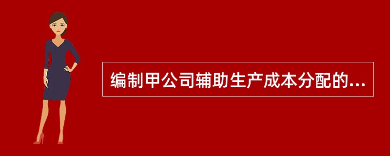 编制甲公司辅助生产成本分配的会计分录。(“生产成本”科目要求写出明细科目,答案中