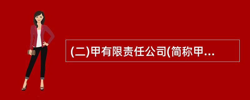 (二)甲有限责任公司(简称甲公司)为增值税一般纳税人,适用的增值税税率为17%。