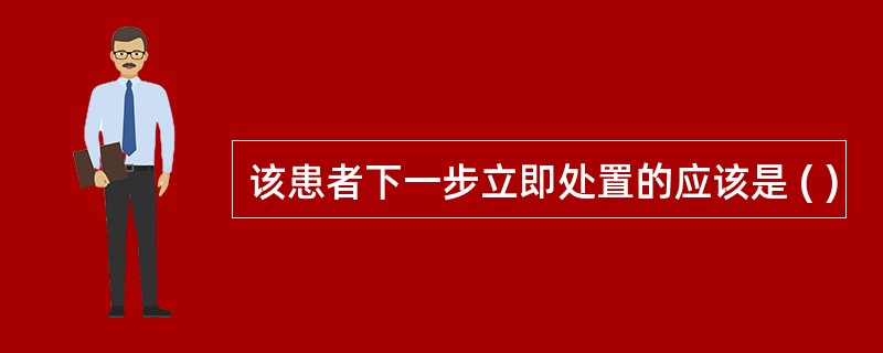 该患者下一步立即处置的应该是 ( )