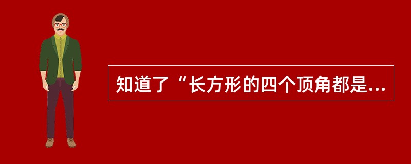 知道了“长方形的四个顶角都是直角”,而正方形是长方形的一个特例,那就很容易理解“