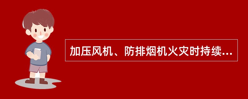 加压风机、防排烟机火灾时持续运行时间要大于