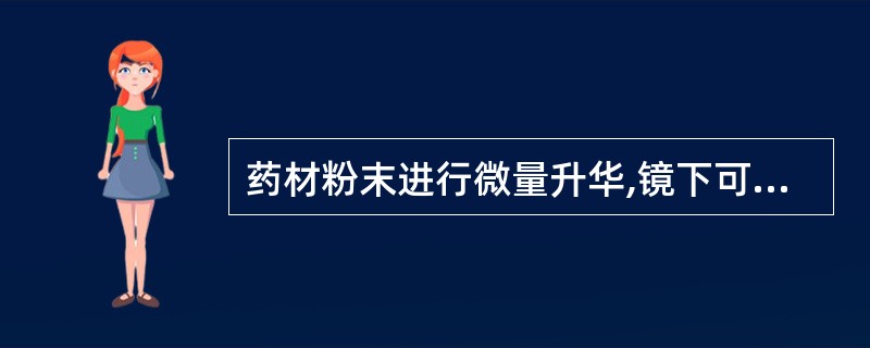 药材粉末进行微量升华,镜下可见长柱状、针状、羽状结晶,