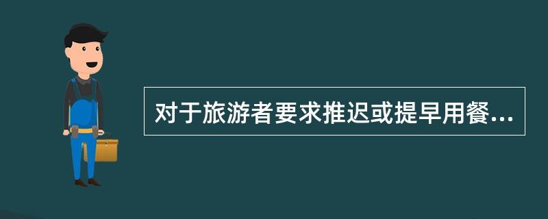 对于旅游者要求推迟或提早用餐时间的要求,导游应该( )。