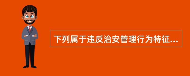 下列属于违反治安管理行为特征的是()