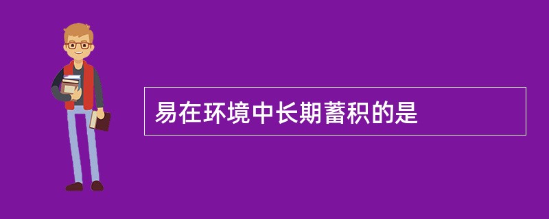 易在环境中长期蓄积的是