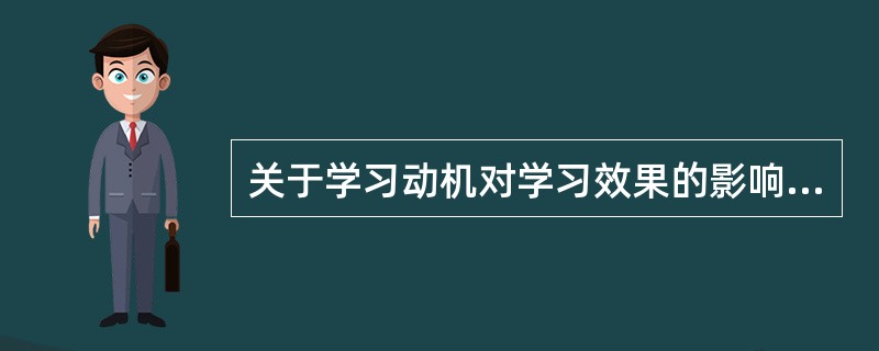 关于学习动机对学习效果的影响,错误的说法是( )。