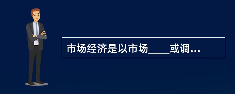 市场经济是以市场____或调节经济运行的经济,它与一个社会的经济制度性质无关。