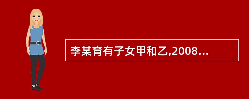 李某育有子女甲和乙,2008年立下遗嘱,将其全部遗产留给甲。李某与2014年4月