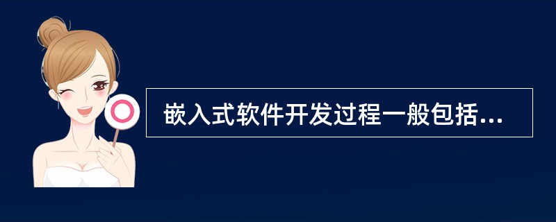  嵌入式软件开发过程一般包括需求分析阶段、软件设计阶段、编码阶段和集成阶段,下