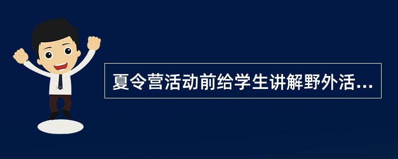 夏令营活动前给学生讲解野外活动的安全事项和意外事故防护方法,属学校健康教育的