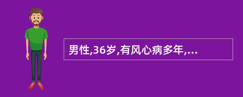 男性,36岁,有风心病多年,体检:心尖部有舒张期雷鸣样杂音与3£¯6级收缩期吹风