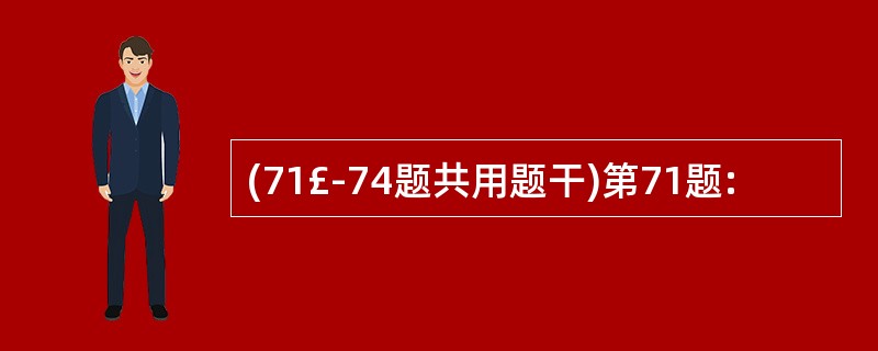 (71£­74题共用题干)第71题: