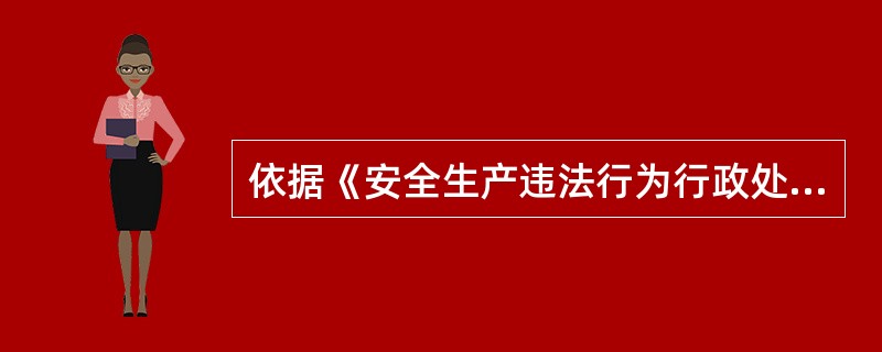 依据《安全生产违法行为行政处罚办法》的规定,县级以上人民政府安全生产监督管理部门