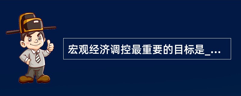 宏观经济调控最重要的目标是____。