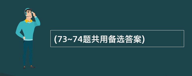 (73~74题共用备选答案)