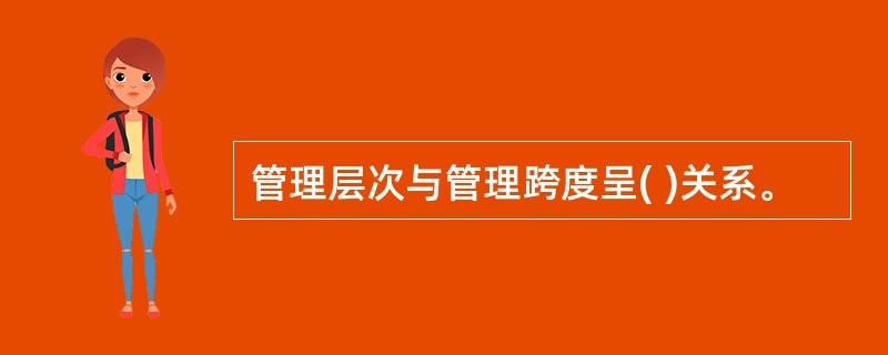 管理层次与管理跨度呈( )关系。