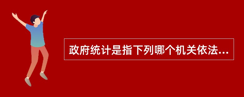 政府统计是指下列哪个机关依法运用各种统计方法和手段对国民经济和社会发展进行统计调