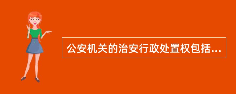 公安机关的治安行政处置权包括() 