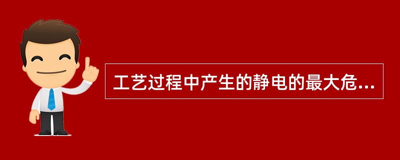 工艺过程中产生的静电的最大危险是( ) A 给人以电击 B引起过负载 C引起爆炸