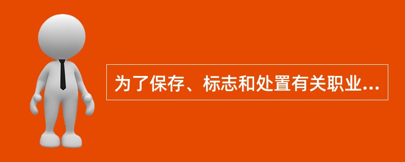 为了保存、标志和处置有关职业健康安全记录,生产经营单