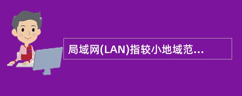 局域网(LAN)指较小地域范围内的计算机网络,一般是一幢建筑物内或一个单位的几幢