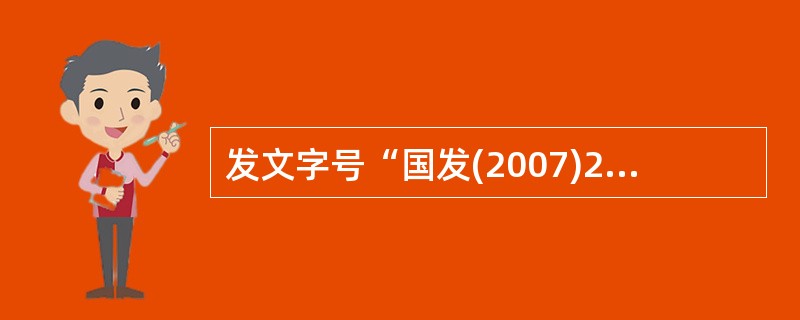 发文字号“国发(2007)23号”包含的要素有( )。A、发文机关B 序号C、年