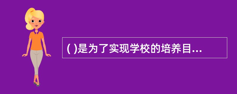 ( )是为了实现学校的培养目标而规定的所有学科总和及进程安排。