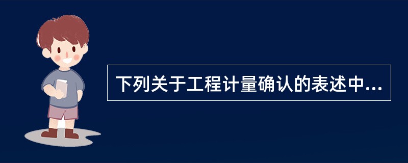 下列关于工程计量确认的表述中,正确的有()。