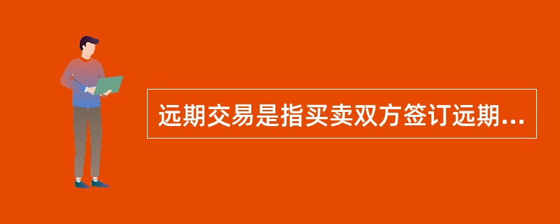 远期交易是指买卖双方签订远期合同,规定在未来某一时间进行实物商品交收的一种交易方