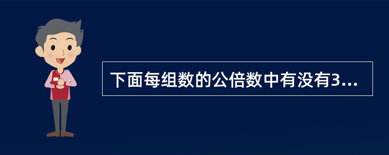 下面每组数的公倍数中有没有36?有没有48?有没有84? 6和18 21和14