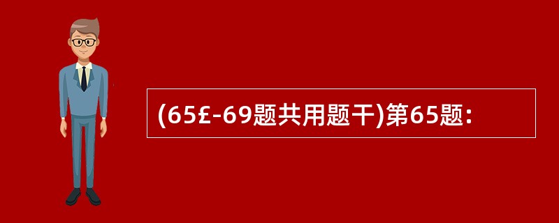 (65£­69题共用题干)第65题: