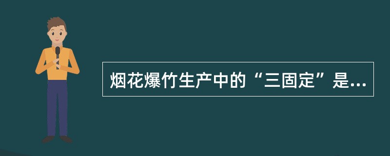 烟花爆竹生产中的“三固定”是指( )。 A 固定时间、固定设备、固定最大粉碎药量