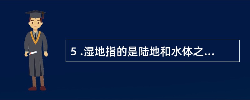 5 .湿地指的是陆地和水体之间的过渡带,和森林、海洋一起并称地球三大生态体系,在