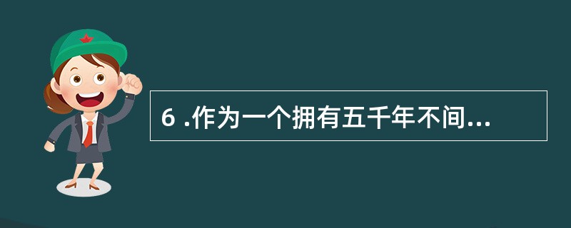 6 .作为一个拥有五千年不间断文明史的古国,我国拥有卜分丰富的非物质文化遗产。这