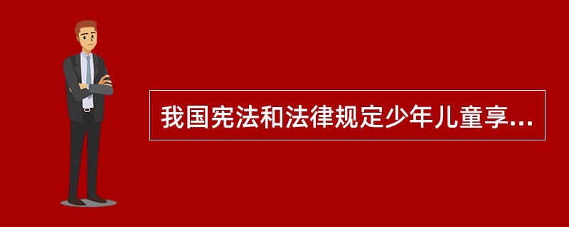 我国宪法和法律规定少年儿童享有( )