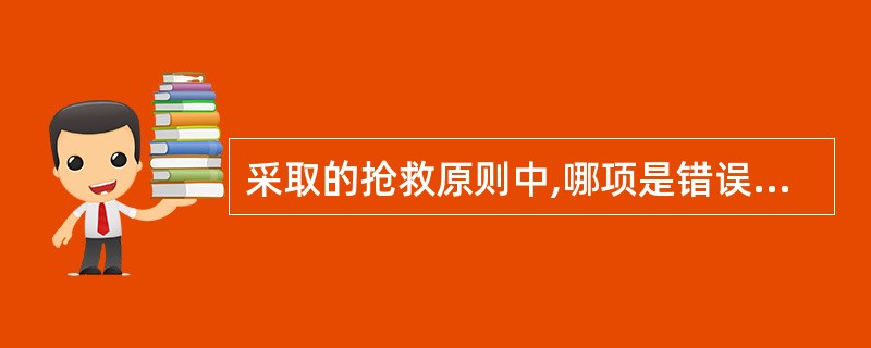 采取的抢救原则中,哪项是错误的( )。