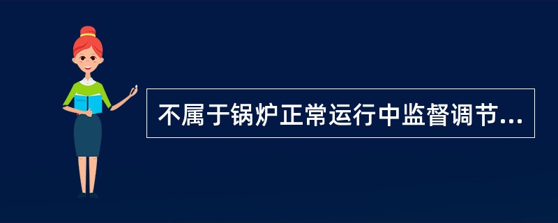 不属于锅炉正常运行中监督调节范围的是() A 锅炉水位 B锅炉气压 C烟气流速