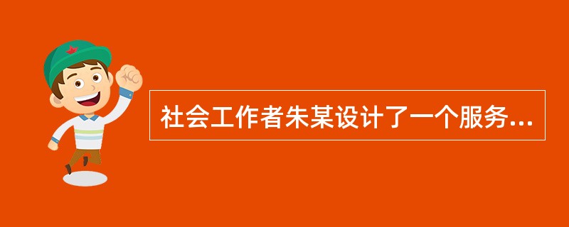 社会工作者朱某设计了一个服务方案,并希望通过关注服务对象人数的变化,主要工作项目