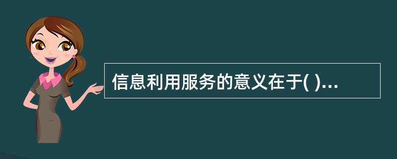 信息利用服务的意义在于( )A、实现信息价值B、发挥信息作用C、利于信息增值D、