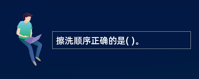 擦洗顺序正确的是( )。