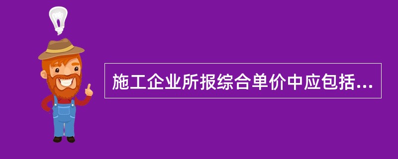 施工企业所报综合单价中应包括人工费、材料、机械使用费、企业管理费和利润,并考虑风