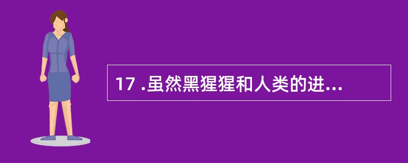 17 .虽然黑猩猩和人类的进化史大约有99 . 5 %是共同的,但大多数思想家把