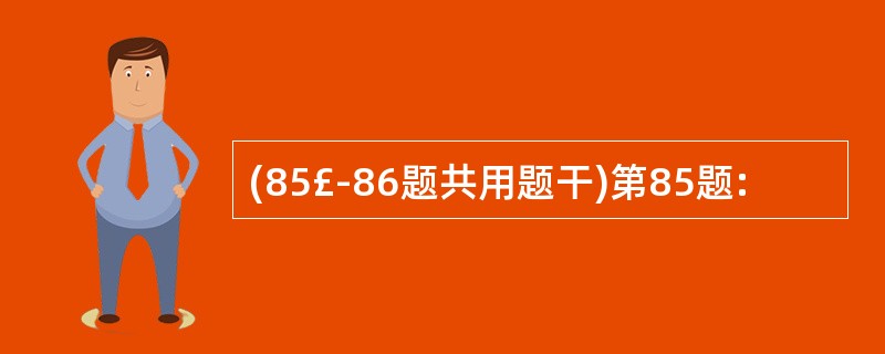 (85£­86题共用题干)第85题: