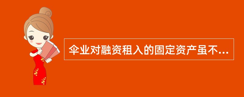 伞业对融资租入的固定资产虽不拥有所有权,但能对其进行控制,故应将其作为本企业的固