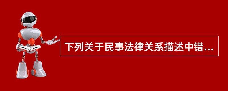 下列关于民事法律关系描述中错误的是()。