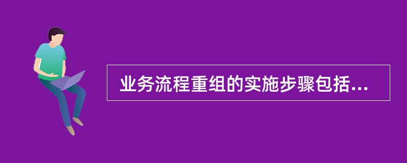  业务流程重组的实施步骤包括:项目的启动,拟定变革计划,建立项目团队,重新设计