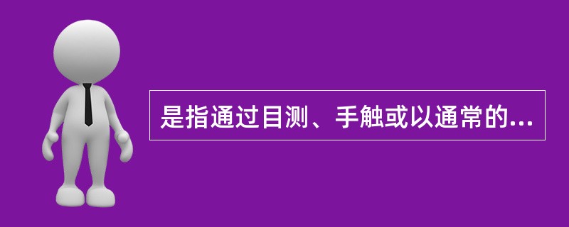 是指通过目测、手触或以通常的检测工具量测后,判定质量是否符合要求。