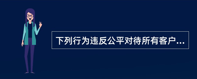 下列行为违反公平对待所有客户的行为准则的是( )。