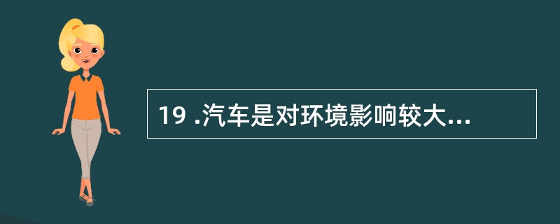 19 .汽车是对环境影响较大的商品,汽车厂商支持环保事业、进行环保宣传,似乎是理