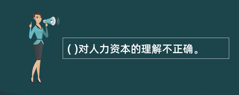 ( )对人力资本的理解不正确。